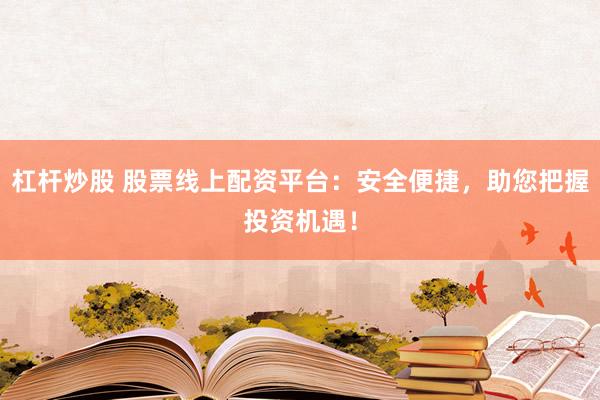 杠杆炒股 股票线上配资平台：安全便捷，助您把握投资机遇！