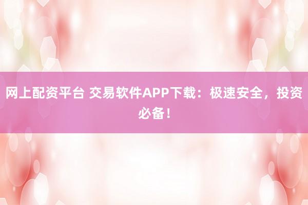 网上配资平台 交易软件APP下载：极速安全，投资必备！