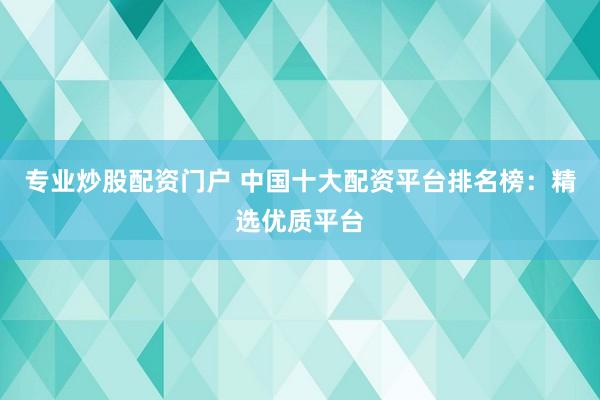 专业炒股配资门户 中国十大配资平台排名榜：精选优质平台