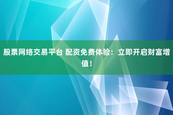 股票网络交易平台 配资免费体验：立即开启财富增值！