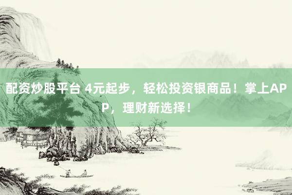 配资炒股平台 4元起步，轻松投资银商品！掌上APP，理财新选择！