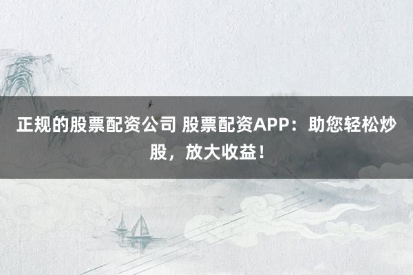 正规的股票配资公司 股票配资APP:助您轻松炒股,放大收益!