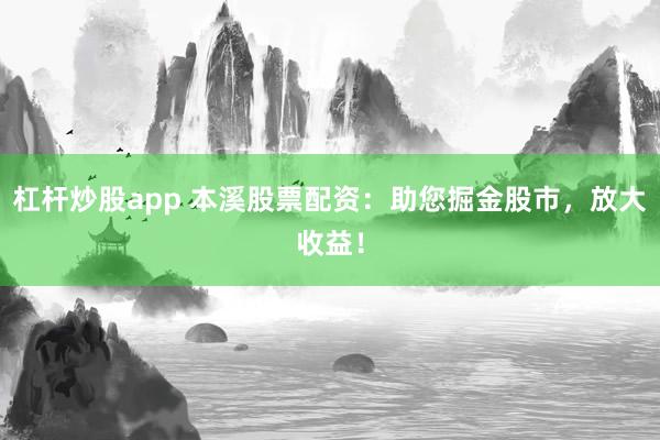 杠杆炒股app 本溪股票配资：助您掘金股市，放大收益！