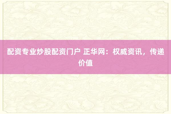 配资专业炒股配资门户 正华网：权威资讯，传递价值