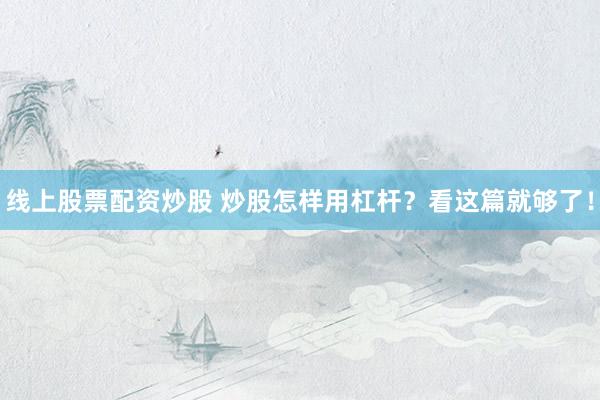 线上股票配资炒股 炒股怎样用杠杆？看这篇就够了！
