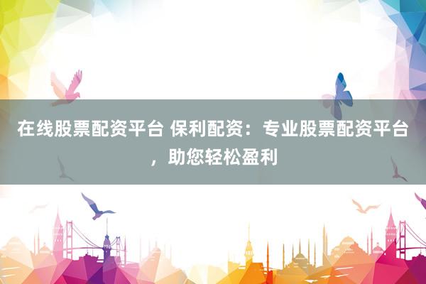 在线股票配资平台 保利配资：专业股票配资平台，助您轻松盈利