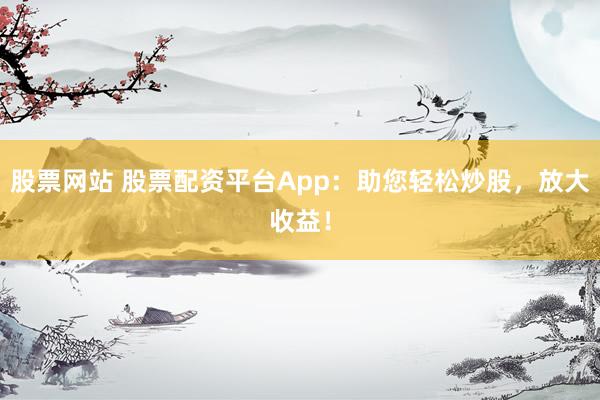 股票网站 股票配资平台App：助您轻松炒股，放大收益！