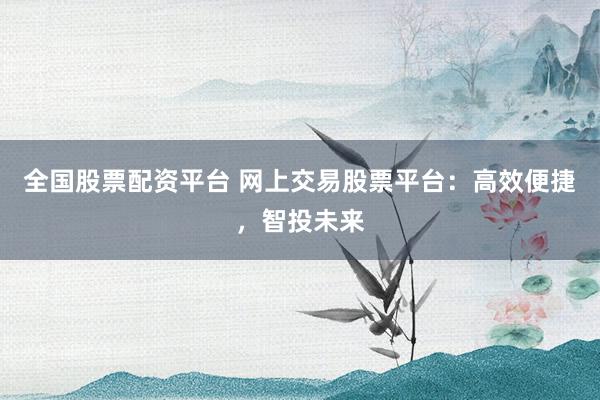 全国股票配资平台 网上交易股票平台:高效便捷,智投未来