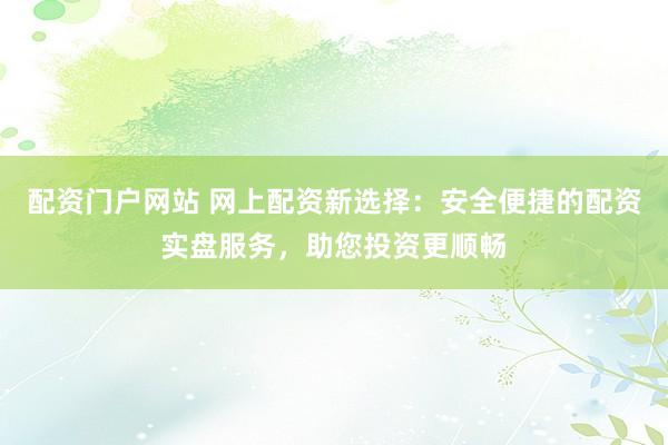 配资门户网站 网上配资新选择：安全便捷的配资实盘服务，助您投资更顺畅
