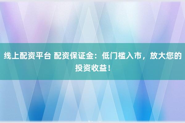 线上配资平台 配资保证金：低门槛入市，放大您的投资收益！