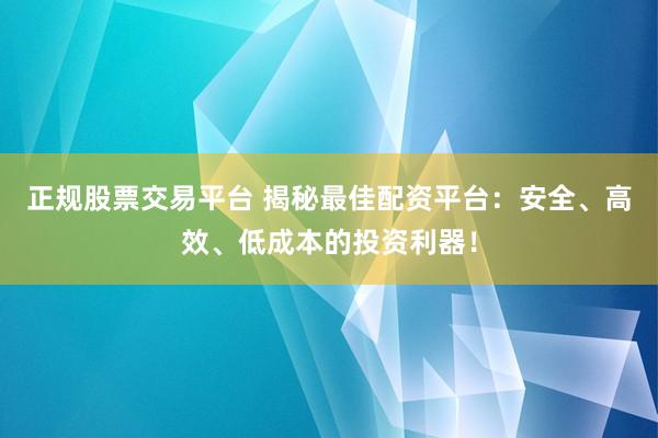 正规股票交易平台 揭秘最佳配资平台:安全、高效、低成本的投资利器!