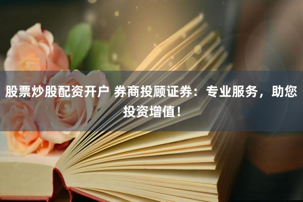 股票炒股配资开户 券商投顾证券:专业服务,助您投资增值!