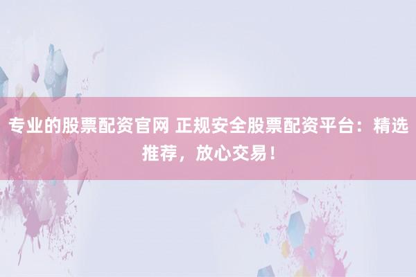 专业的股票配资官网 正规安全股票配资平台：精选推荐，放心交易！