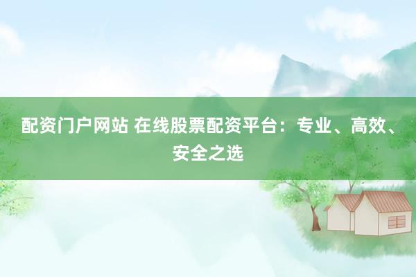 配资门户网站 在线股票配资平台：专业、高效、安全之选