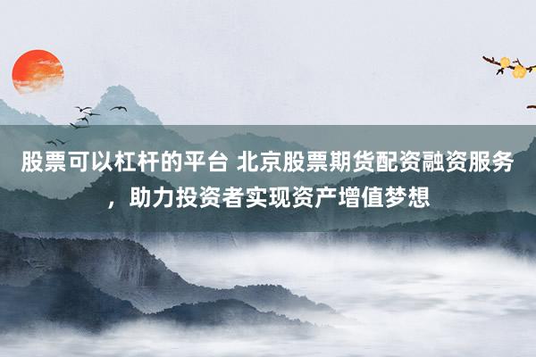 股票可以杠杆的平台 北京股票期货配资融资服务,助力投资者实现资产增值梦想