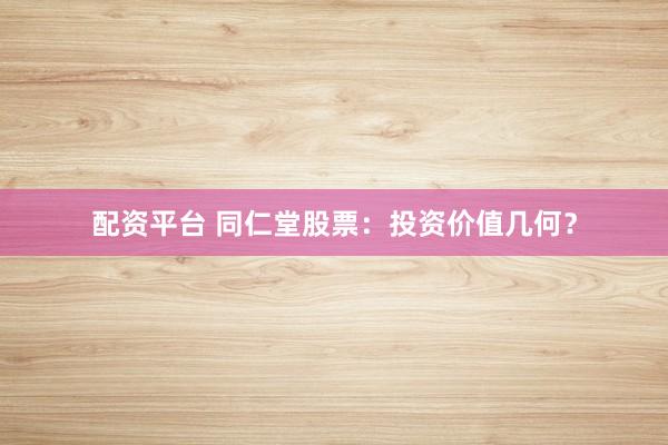配资平台 同仁堂股票：投资价值几何？
