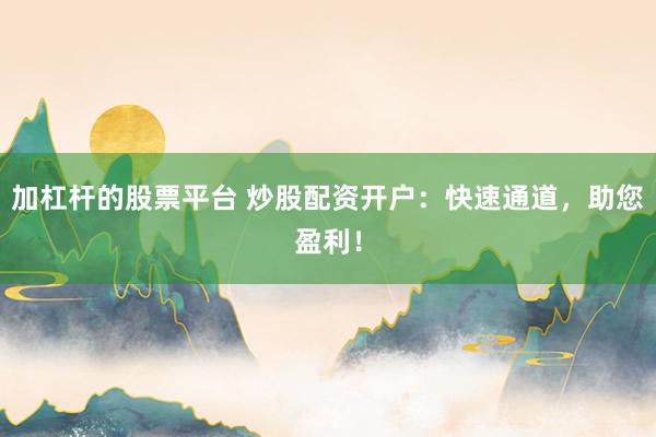 加杠杆的股票平台 炒股配资开户：快速通道，助您盈利！