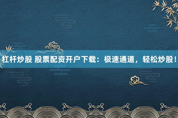杠杆炒股 股票配资开户下载：极速通道，轻松炒股！