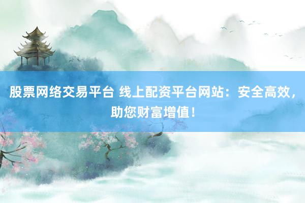 股票网络交易平台 线上配资平台网站：安全高效，助您财富增值！
