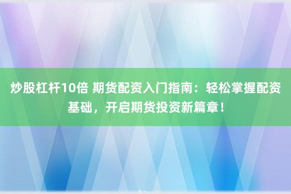炒股杠杆10倍 期货配资入门指南：轻松掌握配资基础，开启期货投资新篇章！