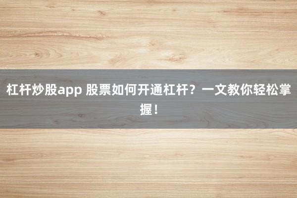 杠杆炒股app 股票如何开通杠杆？一文教你轻松掌握！