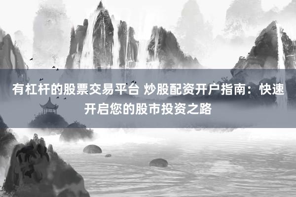 有杠杆的股票交易平台 炒股配资开户指南：快速开启您的股市投资之路