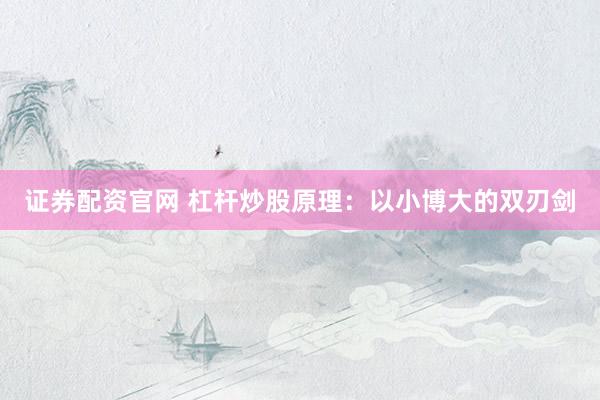 证券配资官网 杠杆炒股原理：以小博大的双刃剑