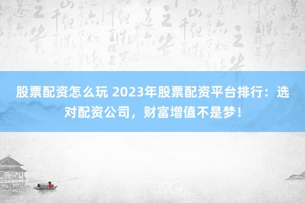 股票配资怎么玩 2023年股票配资平台排行：选对配资公司，财富增值不是梦！