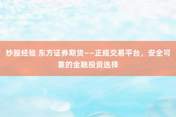 炒股经验 东方证券期货——正规交易平台，安全可靠的金融投资选择