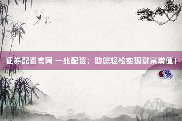 证券配资官网 一兆配资：助您轻松实现财富增值！