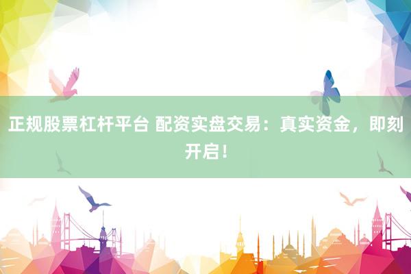 正规股票杠杆平台 配资实盘交易：真实资金，即刻开启！