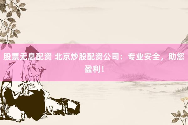 股票无息配资 北京炒股配资公司：专业安全，助您盈利！