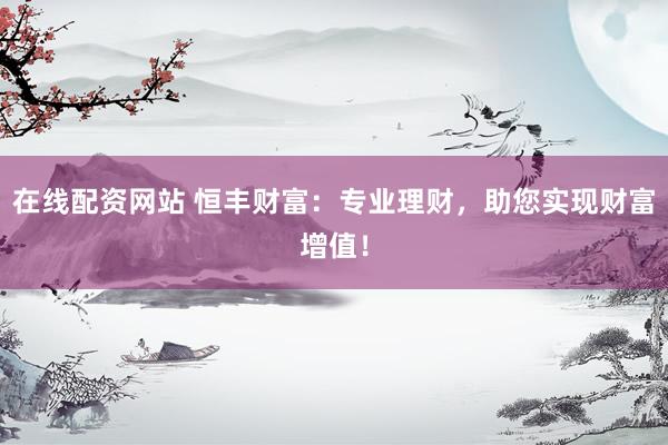 在线配资网站 恒丰财富：专业理财，助您实现财富增值！