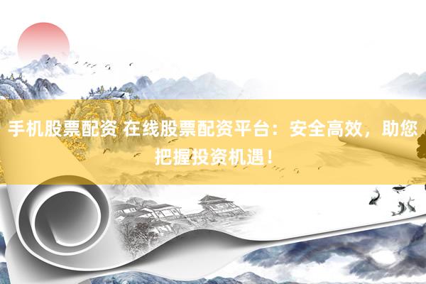 手机股票配资 在线股票配资平台：安全高效，助您把握投资机遇！