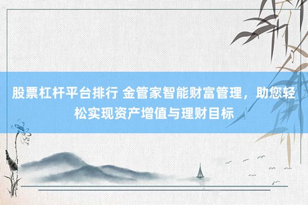 股票杠杆平台排行 金管家智能财富管理，助您轻松实现资产增值与理财目标