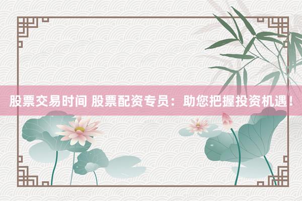 股票交易时间 股票配资专员：助您把握投资机遇！