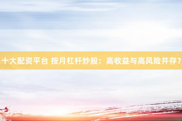 十大配资平台 按月杠杆炒股：高收益与高风险并存？