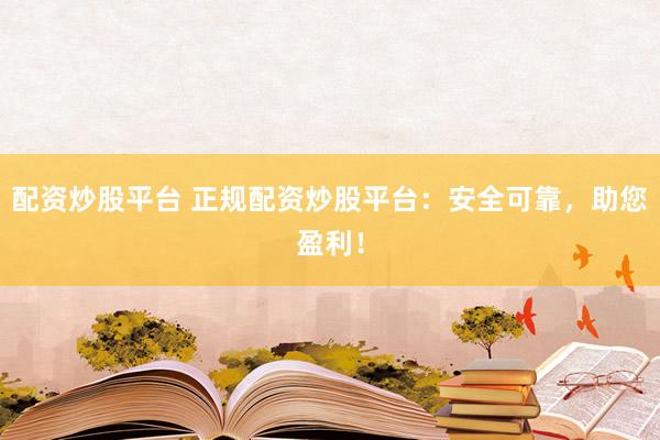 配资炒股平台 正规配资炒股平台：安全可靠，助您盈利！