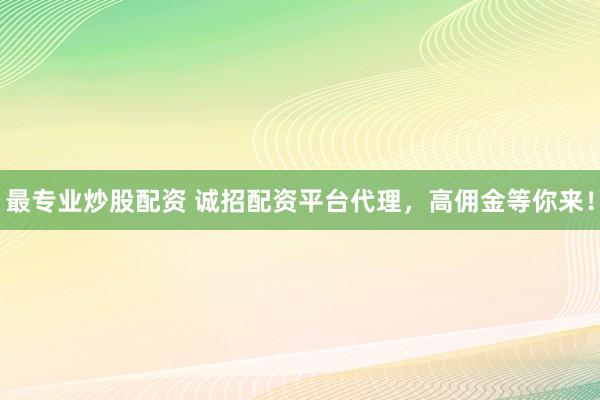 最专业炒股配资 诚招配资平台代理，高佣金等你来！