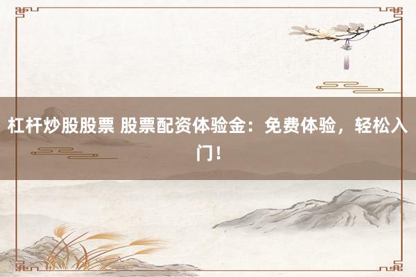 杠杆炒股股票 股票配资体验金：免费体验，轻松入门！