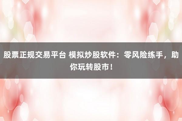 股票正规交易平台 模拟炒股软件：零风险练手，助你玩转股市！