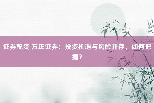 证券配资 方正证券:投资机遇与风险并存,如何把握?