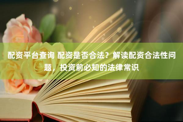 配资平台查询 配资是否合法？解读配资合法性问题，投资前必知的法律常识