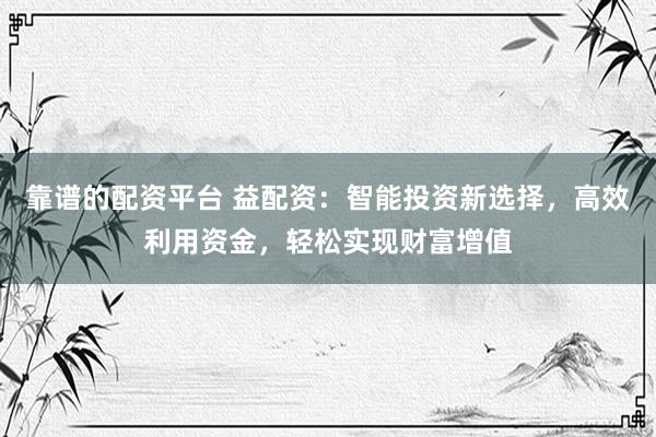 靠谱的配资平台 益配资：智能投资新选择，高效利用资金，轻松实现财富增值