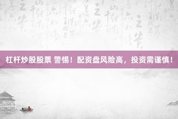 杠杆炒股股票 警惕！配资盘风险高，投资需谨慎！