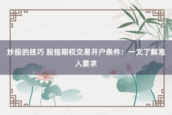 炒股的技巧 股指期权交易开户条件：一文了解准入要求