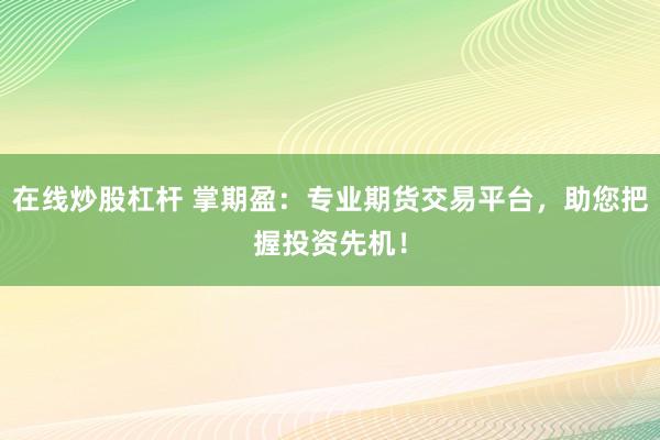 在线炒股杠杆 掌期盈：专业期货交易平台，助您把握投资先机！
