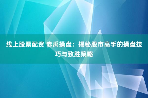 线上股票配资 赤禹操盘:揭秘股市高手的操盘技巧与致胜策略