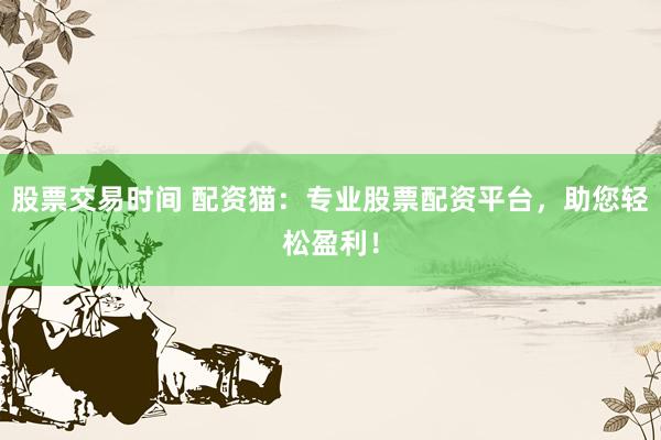 股票交易时间 配资猫:专业股票配资平台,助您轻松盈利!