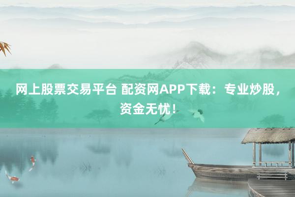 网上股票交易平台 配资网APP下载：专业炒股，资金无忧！